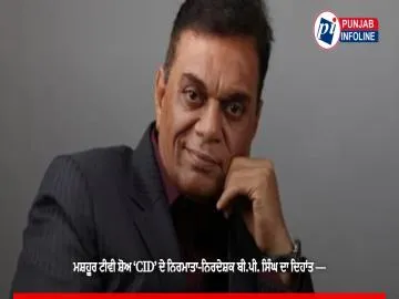 ਮਸ਼ਹੂਰ ਟੀਵੀ ਸ਼ੋਅ ‘CID’ ਦੇ ਨਿਰਮਾਤਾ-ਨਿਰਦੇਸ਼ਕ ਬੀ.ਪੀ. ਸਿੰਘ ਦਾ ਦਿਹਾਂਤ —