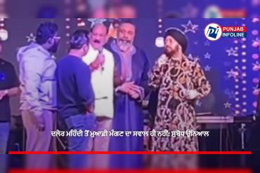 ਦਲੇਰ ਮਹਿੰਦੀ ਤੋਂ ਮੁਆਫ਼ੀ ਮੰਗਣ ਦਾ ਸਵਾਲ ਹੀ ਨਹੀਂ: ਸੁਬੋਧ ਉਨਿਆਲ