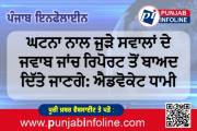ਘਟਨਾ ਨਾਲ ਜੁੜੇ ਸਵਾਲਾਂ ਦੇ ਜਵਾਬ ਜਾਂਚ ਰਿਪੋਰਟ ਤੋਂ ਬਾਅਦ ਦਿੱਤੇ ਜਾਣਗੇ: ਐਡਵੋਕੇਟ ਧਾਮੀ