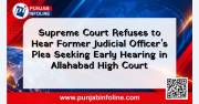 Supreme Court Refuses to Hear Former Judicial Officer’s Plea Seeking Early Hearing in Allahabad High Court